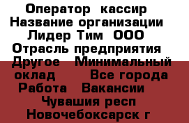 Оператор -кассир › Название организации ­ Лидер Тим, ООО › Отрасль предприятия ­ Другое › Минимальный оклад ­ 1 - Все города Работа » Вакансии   . Чувашия респ.,Новочебоксарск г.